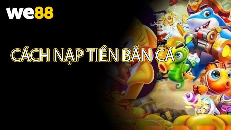 Cách Nạp Tiền Bắn Cá WE88