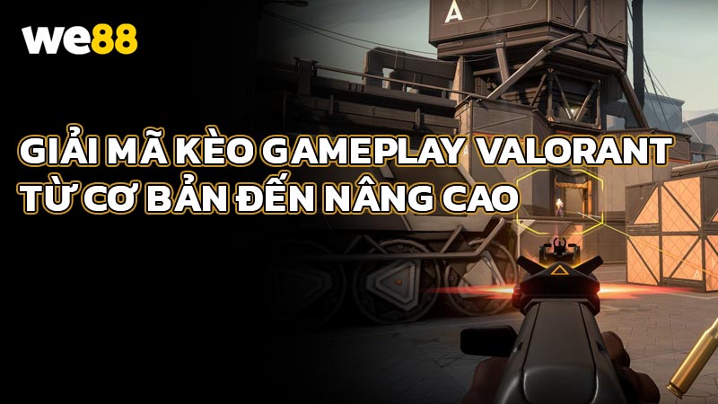 Giải mã kèo Gameplay Valorant từ cơ bản đến nâng cao