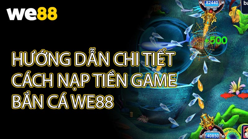 Hướng Dẫn Chi Tiết Cách Nạp Tiền Game Bắn Cá WE88
