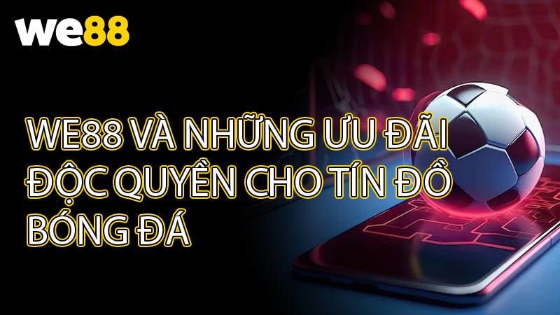 WE88 và những ưu đãi độc quyền cho tín đồ bóng đá